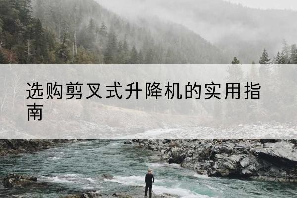 罗田剪叉式升降机怎么选-选购剪叉式升降机的实用指南