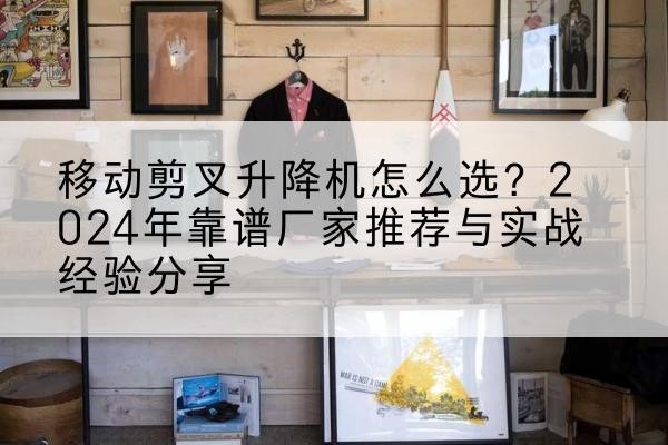 罗田升降平台厂家推荐-移动剪叉升降机怎么选?2024年靠谱厂家推荐与实战经验分享