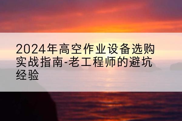 罗田高空作业升降机厂家推荐-2024年高空作业设备选购实战指南-老工程师的避坑经验