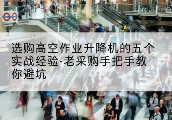 罗田高空作业升降机厂家-选购高空作业升降机的五个实战经验-老采购手把手教你避坑