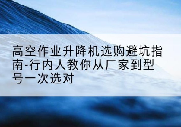 罗田升降平台厂家-高空作业升降机选购避坑指南-行内人教你从厂家到型号一次选对