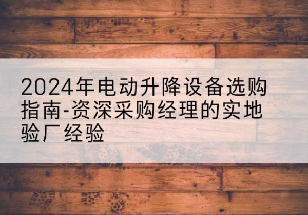 罗田电动剪叉升降平台厂家-2024年电动升降设备选购指南-资深采购经理的实地验厂经验