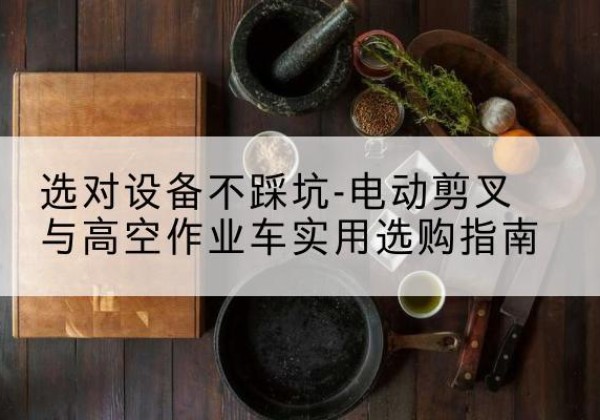 罗田电动剪叉升降平台怎么选-选对设备不踩坑-电动剪叉与高空作业车实用选购指南