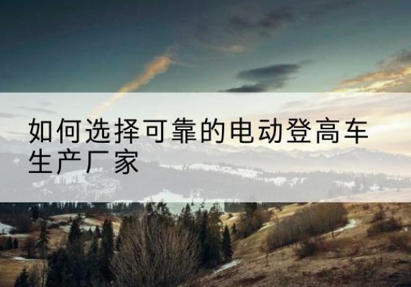 罗田电动登高车厂家-如何选择可靠的电动登高车生产厂家