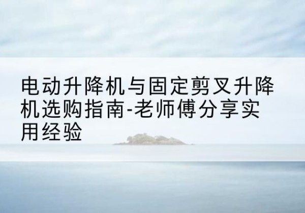 罗田电动升降机怎么选-电动升降机与固定剪叉升降机选购指南-老师傅分享实用经验