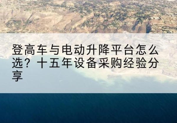 罗田登高车厂家厂家-登高车与电动升降平台怎么选？十五年设备采购经验分享