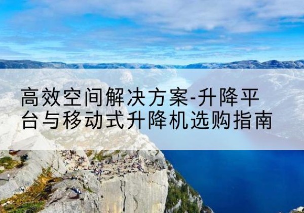 罗田升降平台厂家-*空间解决方案-升降平台与移动式升降机选购指南