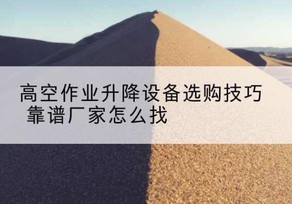 罗田电动升降平台厂家推荐-高空作业升降设备选购技巧 靠谱厂家怎么找