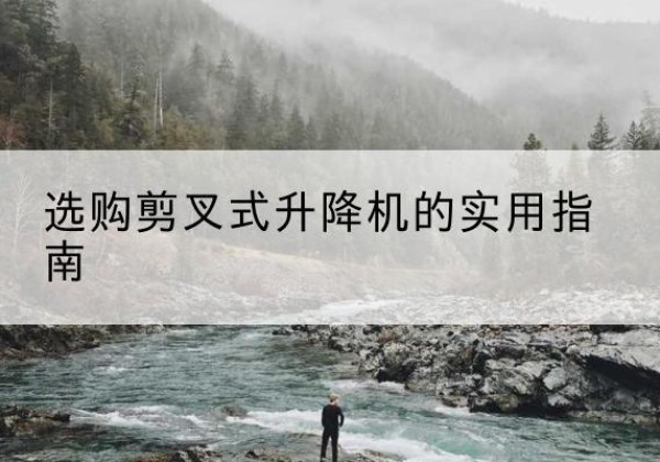 罗田剪叉式升降机怎么选-选购剪叉式升降机的实用指南