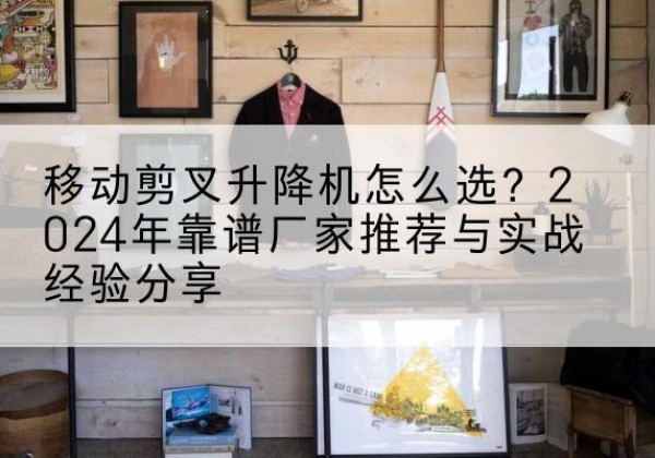 罗田升降平台厂家推荐-移动剪叉升降机怎么选？2024年靠谱厂家推荐与实战经验分享
