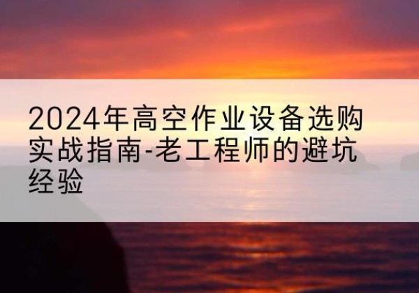 罗田高空作业升降机厂家推荐-2024年高空作业设备选购实战指南-老工程师的避坑经验