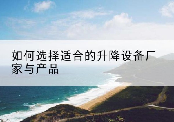 罗田电动升降平台厂家-如何选择适合的升降设备厂家与产品